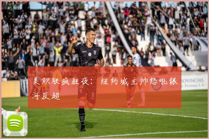 美职联疯狂夜：纽约城主帅怒吼银河反超