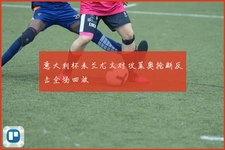 意大利杯米兰尤文对攻莱奥抢断反击全场回放