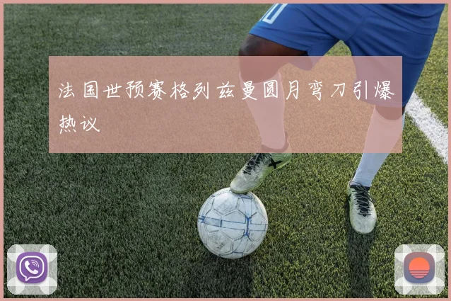 法国世预赛格列兹曼圆月弯刀引爆热议