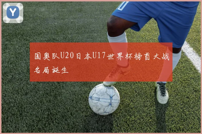 国奥队U20日本U17世界杯榜首大战名局诞生
