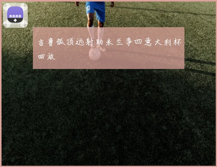 吉鲁弧顶远射助米兰争四意大利杯回放