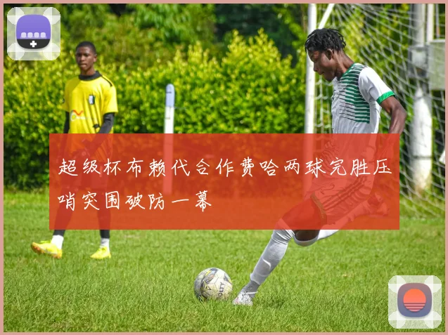 超级杯布赖代合作费哈两球完胜压哨突围破防一幕