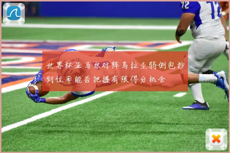 世界杯亚马尔对阵乌拉圭弱侧包抄到位率能否把握有限得分机会