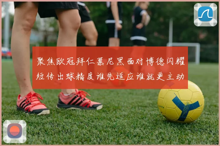 聚焦欧冠拜仁慕尼黑面对博德闪耀短传出球精度谁先适应谁就更主动