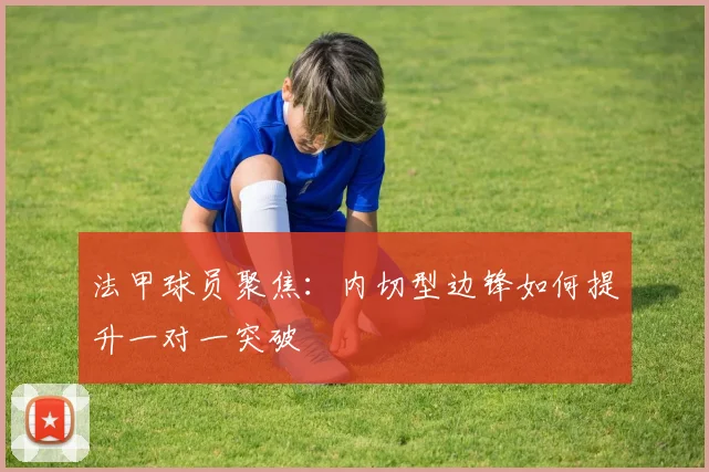 法甲球员聚焦：内切型边锋如何提升一对一突破