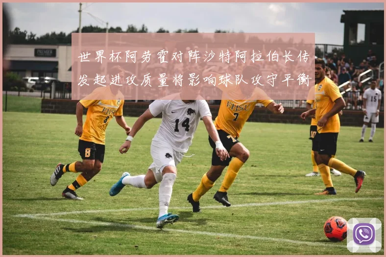 世界杯阿劳霍对阵沙特阿拉伯长传发起进攻质量将影响球队攻守平衡
