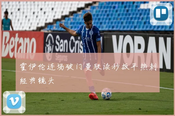 霍伊伦连场破门曼联读秒扳平热刺经典镜头