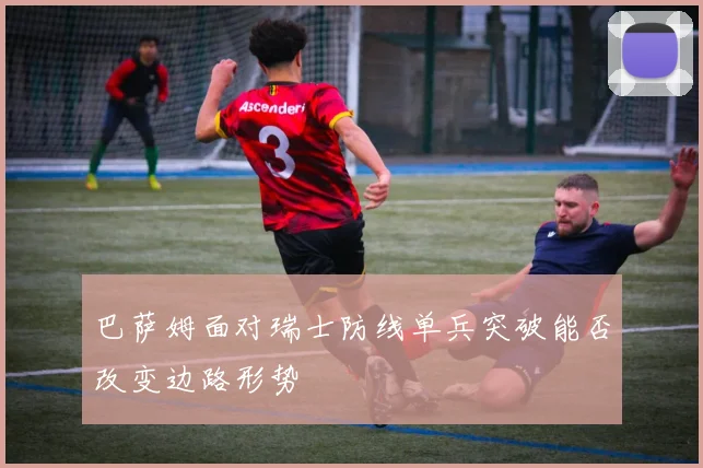 巴萨姆面对瑞士防线单兵突破能否改变边路形势