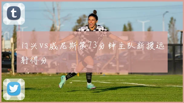 门兴vs威尼斯第73分钟主队新援远射得分