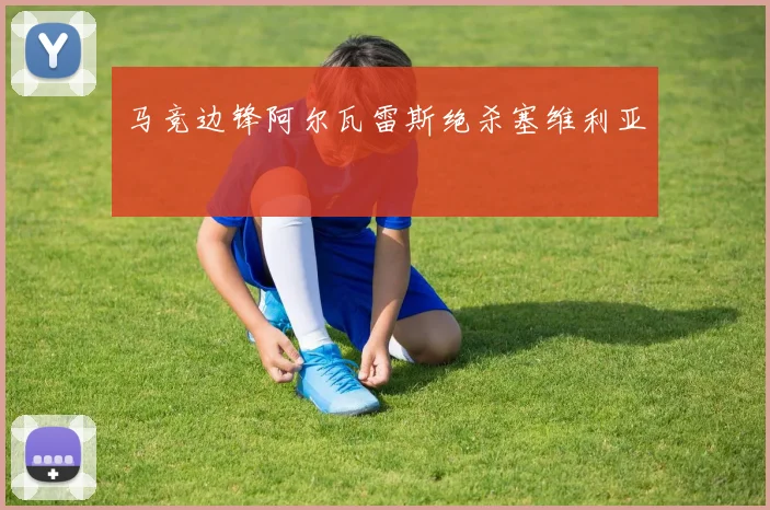 马竞边锋阿尔瓦雷斯绝杀塞维利亚