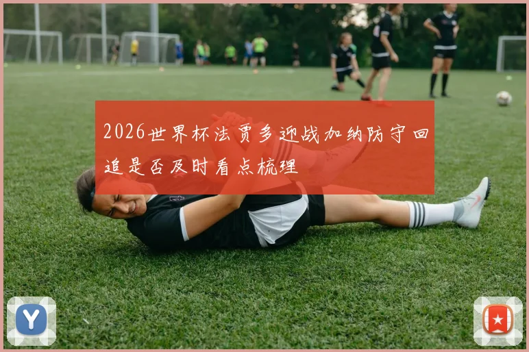 2026世界杯法贾多迎战加纳防守回追是否及时看点梳理