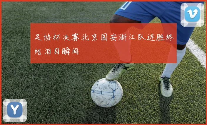 足协杯决赛北京国安浙江队连胜终结泪目瞬间