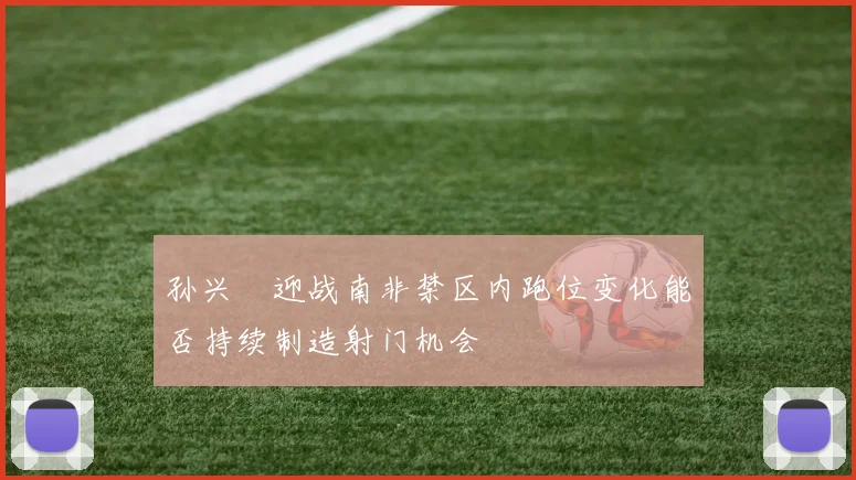 孙兴慜迎战南非禁区内跑位变化能否持续制造射门机会