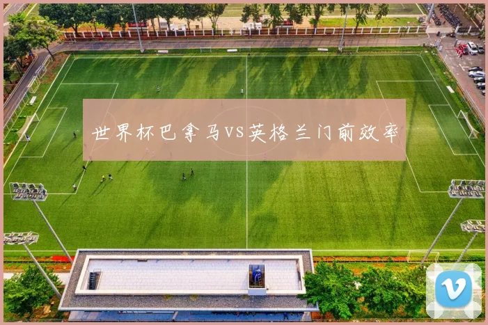 世界杯巴拿马vs英格兰门前效率