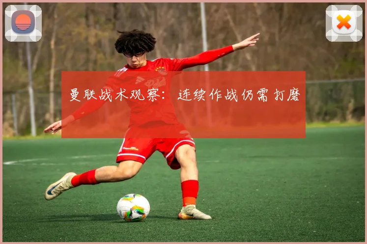 曼联战术观察：连续作战仍需打磨