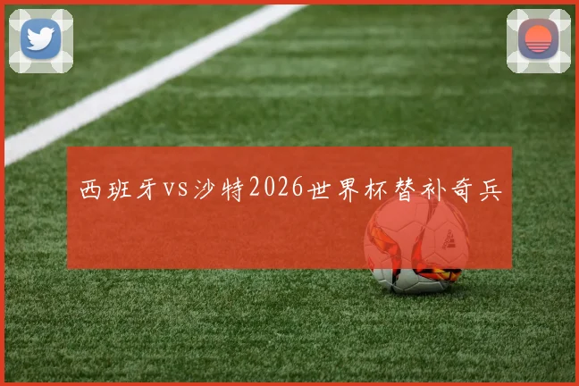 西班牙vs沙特2026世界杯替补奇兵