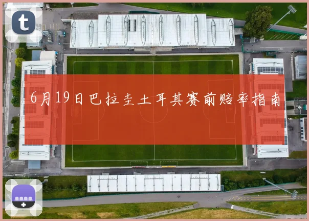 6月19日巴拉圭土耳其赛前赔率指南