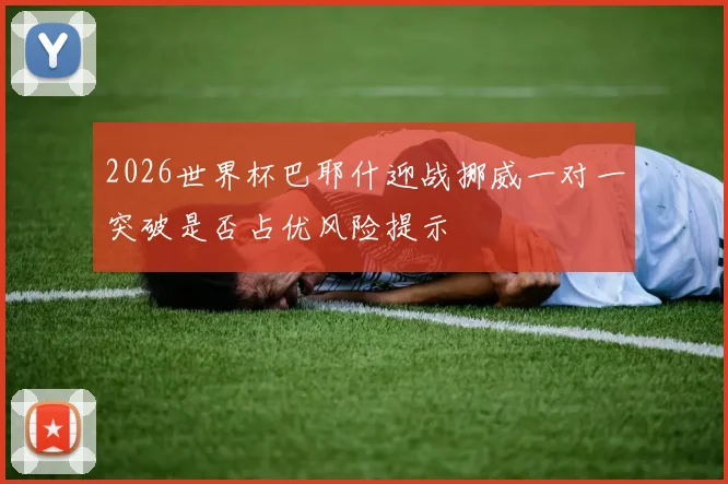 2026世界杯巴耶什迎战挪威一对一突破是否占优风险提示