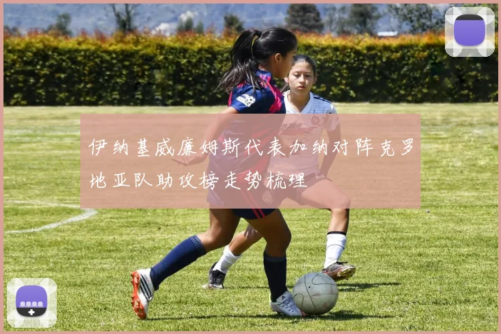伊纳基威廉姆斯代表加纳对阵克罗地亚队助攻榜走势梳理