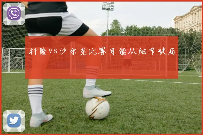 科隆vs沙尔克比赛可能从细节破局
