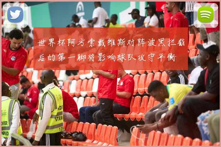 世界杯阿方索戴维斯对阵波黑拦截后的第一脚将影响球队攻守平衡