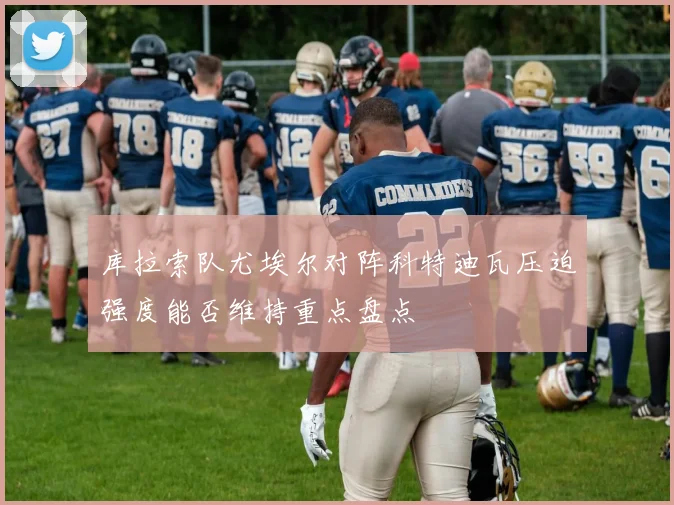 库拉索队尤埃尔对阵科特迪瓦压迫强度能否维持重点盘点