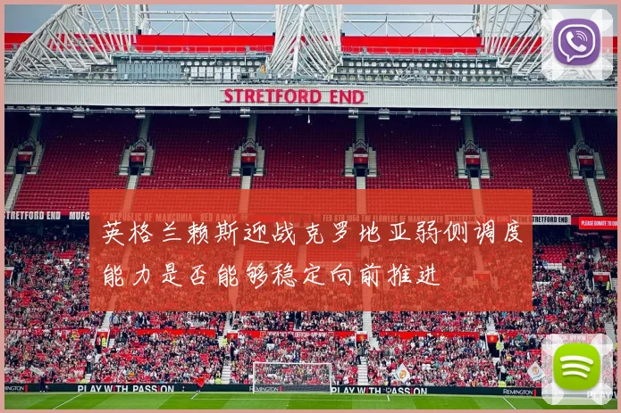英格兰赖斯迎战克罗地亚弱侧调度能力是否能够稳定向前推进