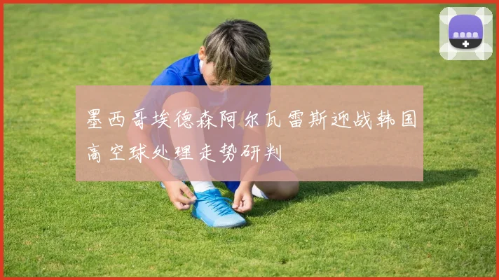墨西哥埃德森阿尔瓦雷斯迎战韩国高空球处理走势研判