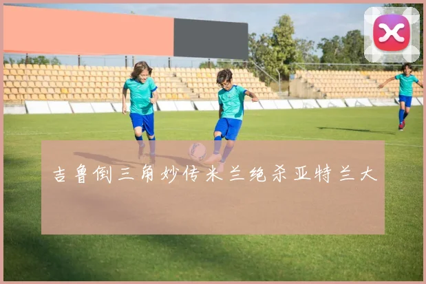 吉鲁倒三角妙传米兰绝杀亚特兰大
