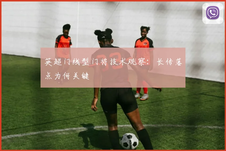 英超门线型门将技术观察:长传落点为何关键