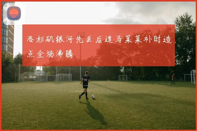 洛杉矶银河先丢后追马莱莱补时造点全场沸腾