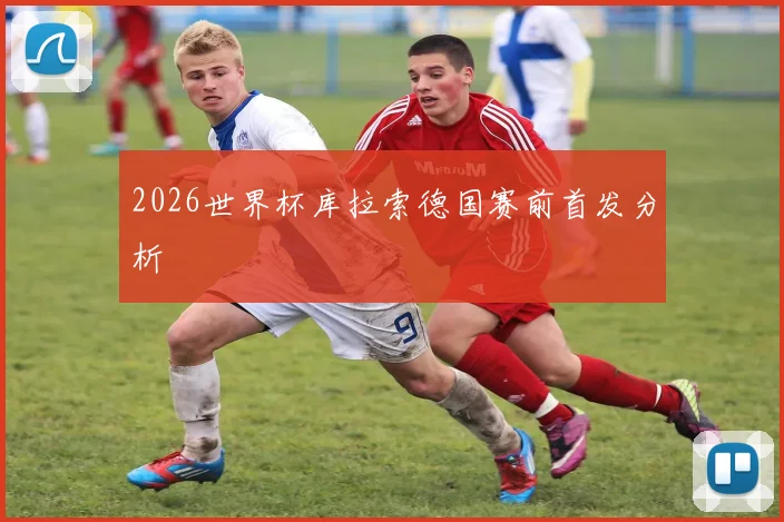 2026世界杯库拉索德国赛前首发分析