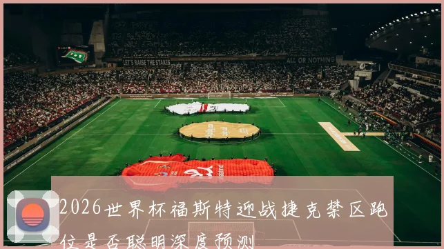 2026世界杯福斯特迎战捷克禁区跑位是否聪明深度预测