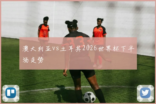 澳大利亚vs土耳其2026世界杯下半场走势
