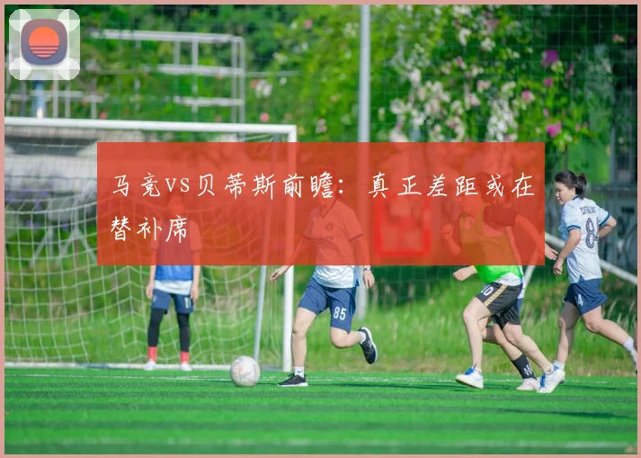 马竞vs贝蒂斯前瞻：真正差距或在替补席