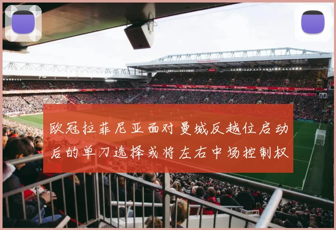 欧冠拉菲尼亚面对曼城反越位启动后的单刀选择或将左右中场控制权