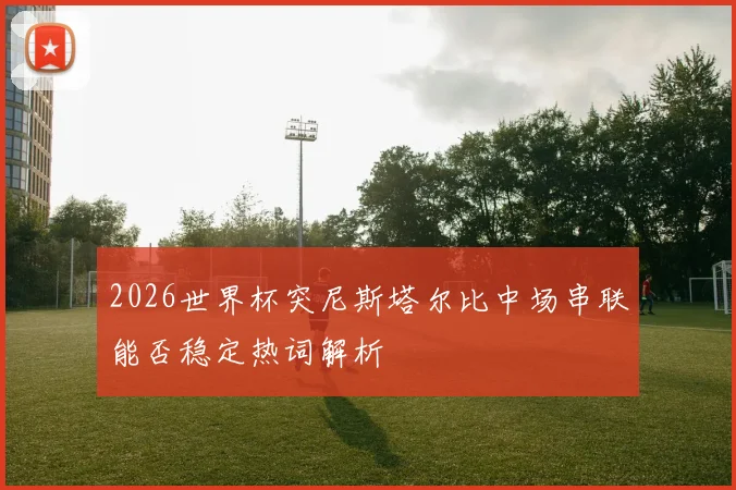 2026世界杯突尼斯塔尔比中场串联能否稳定热词解析