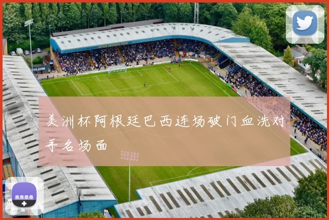 美洲杯阿根廷巴西连场破门血洗对手名场面