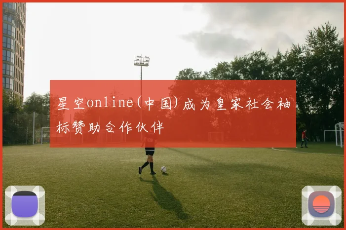 星空online(中国)成为皇家社会袖标赞助合作伙伴