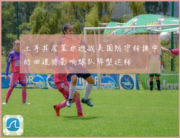 土耳其居莱尔迎战美国防守转换中的回追将影响球队阵型运转