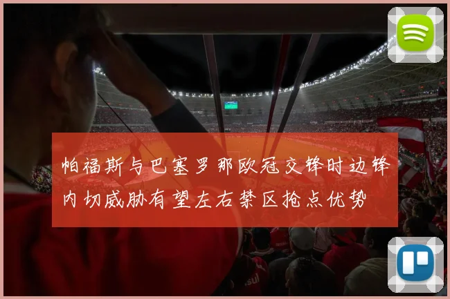 帕福斯与巴塞罗那欧冠交锋时边锋内切威胁有望左右禁区抢点优势