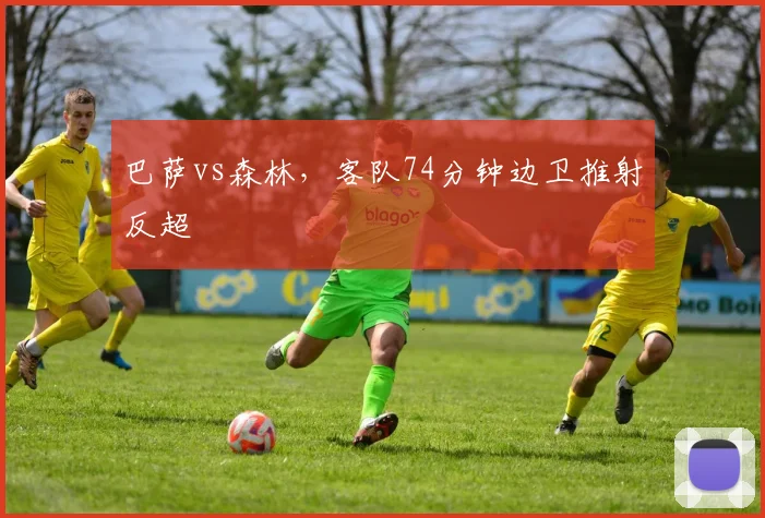巴萨vs森林，客队74分钟边卫推射反超