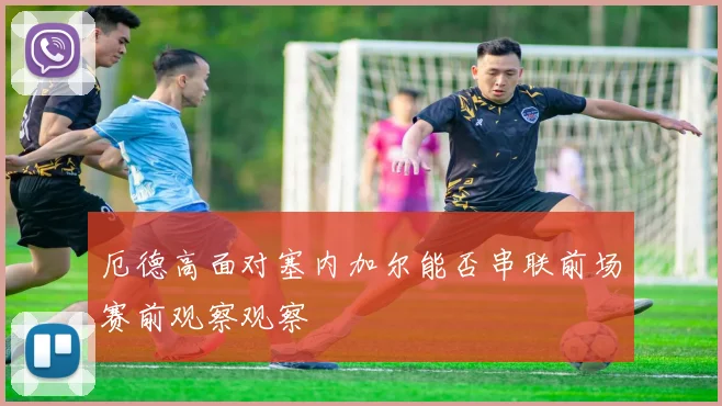 厄德高面对塞内加尔能否串联前场赛前观察观察