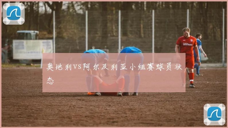 奥地利vs阿尔及利亚小组赛球员状态