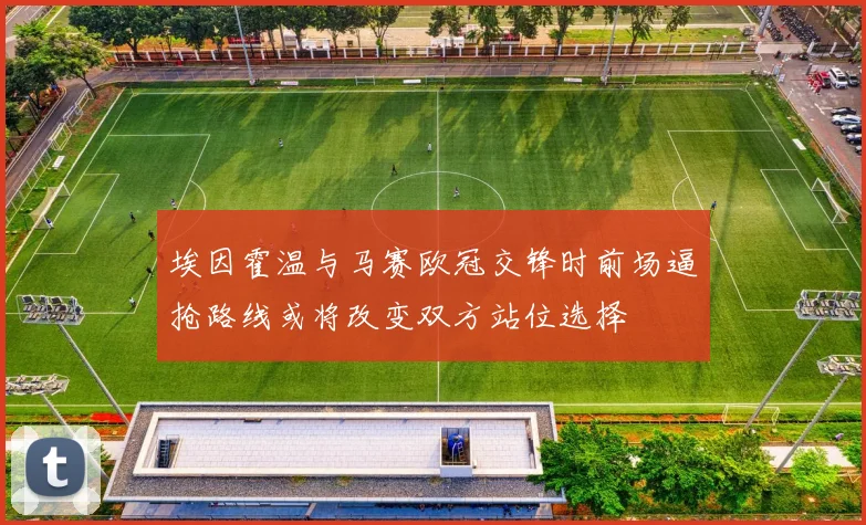 埃因霍温与马赛欧冠交锋时前场逼抢路线或将改变双方站位选择