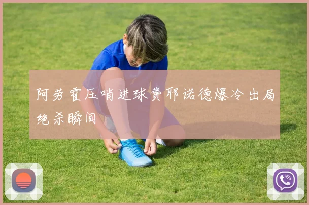 阿劳霍压哨进球费耶诺德爆冷出局绝杀瞬间