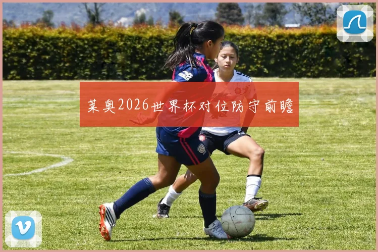 莱奥2026世界杯对位防守前瞻