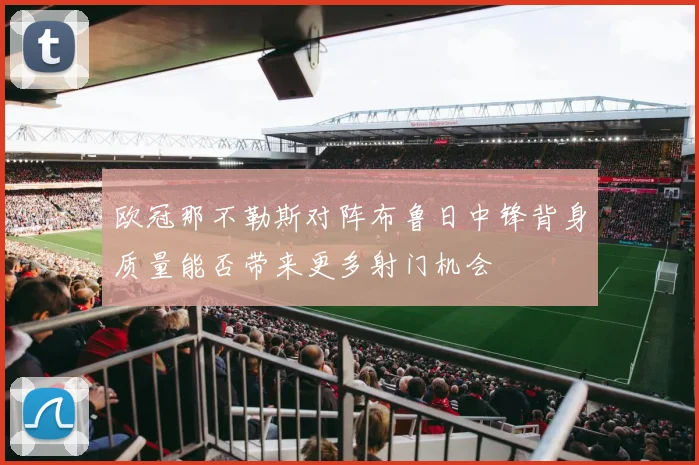 欧冠那不勒斯对阵布鲁日中锋背身质量能否带来更多射门机会