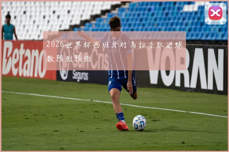 2026世界杯西班牙对乌拉圭队进球数预测预测