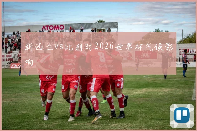 新西兰vs比利时2026世界杯气候影响